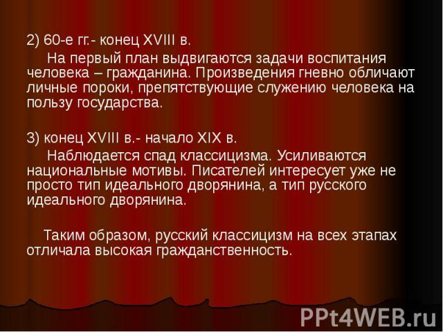 2) 60-е гг.- конец XVIII в. На первый план выдвигаются задачи воспитания человека – гражданина. Произведения гневно обличают личные пороки, препятствующие служению человека на пользу государства.3) конец XVIII в.- начало XIX в. Наблюдается спад клас…