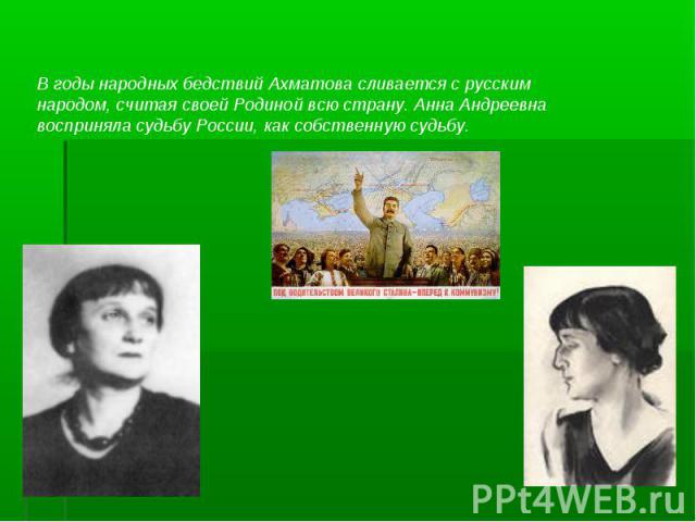 В годы народных бедствий Ахматова сливается с русским народом, считая своей Родиной всю страну. Анна Андреевна восприняла судьбу России, как собственную судьбу.