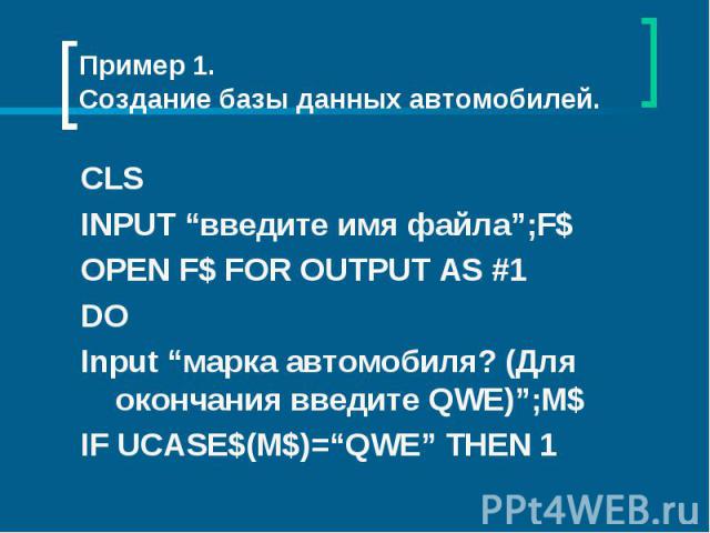 Пример 1.Создание базы данных автомобилей. CLSINPUT “введите имя файла”;F$OPEN F$ FOR OUTPUT AS #1DOInput “марка автомобиля? (Для окончания введите QWE)”;M$IF UCASE$(M$)=“QWE” THEN 1