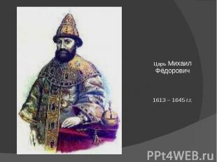 Царь Михаил Фёдорович1613 – 1645 г.г.