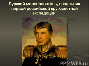 Русский мореплаватель, начальник первой российской кругосветной экспедиции.