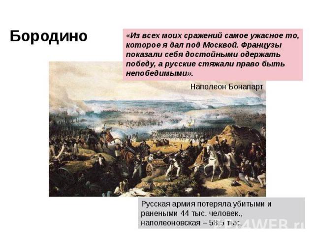 Бородино «Из всех моих сражений самое ужасное то, которое я дал под Москвой. Французы показали себя достойными одержать победу, а русские стяжали право быть непобедимыми». Наполеон Бонапарт Русская армия потеряла убитыми и ранеными 44 тыс. человек.,…