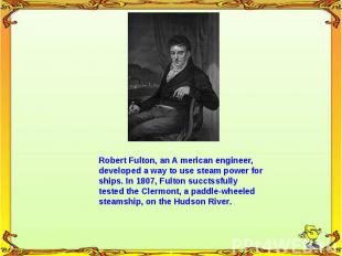 Robert Fulton, an A merican engineer, developed a way to use steam power for shi