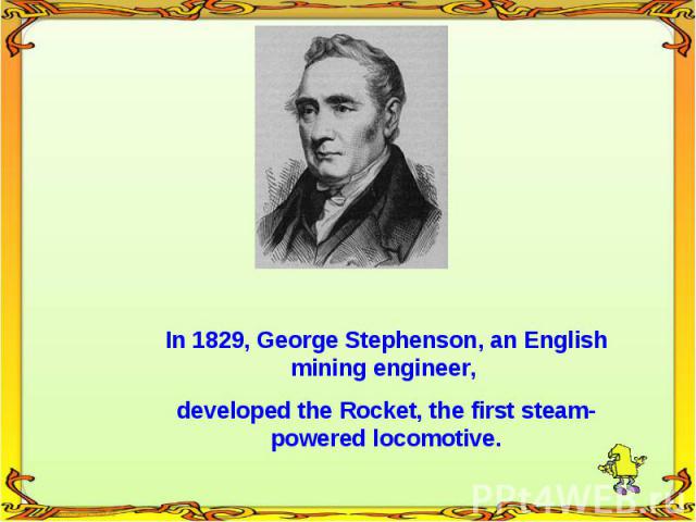 In 1829, George Stephenson, an English mining engineer, developed the Rocket, the first steam-powered locomotive.