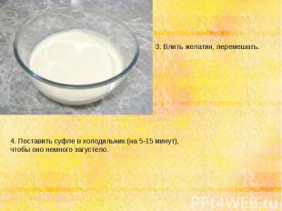 3. Влить желатин, перемешать. 4. Поставить суфле в холодильник (на 5-15 минут),