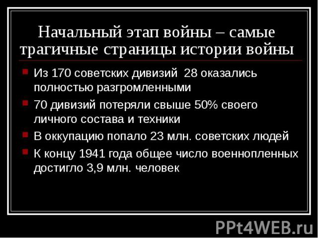 Начальный этап войны – самые трагичные страницы истории войны Из 170 советских дивизий 28 оказались полностью разгромленными70 дивизий потеряли свыше 50% своего личного состава и техникиВ оккупацию попало 23 млн. советских людейК концу 1941 года общ…