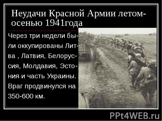 Неудачи Красной Армии летом-осенью 1941года Через три недели бы-ли оккупированы Лит-ва , Латвия, Белорус-сия, Молдавия, Эсто-ния и часть Украины.Враг продвинулся на350-600 км.