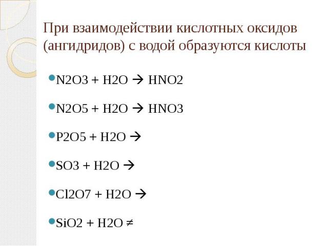 При взаимодействии кислотных оксидов (ангидридов) с водой образуются кислоты N2O3 + H2O HNO2N2O5 + H2O HNO3P2O5 + H2O SO3 + H2O Cl2O7 + H2O SiO2 + H2O ≠