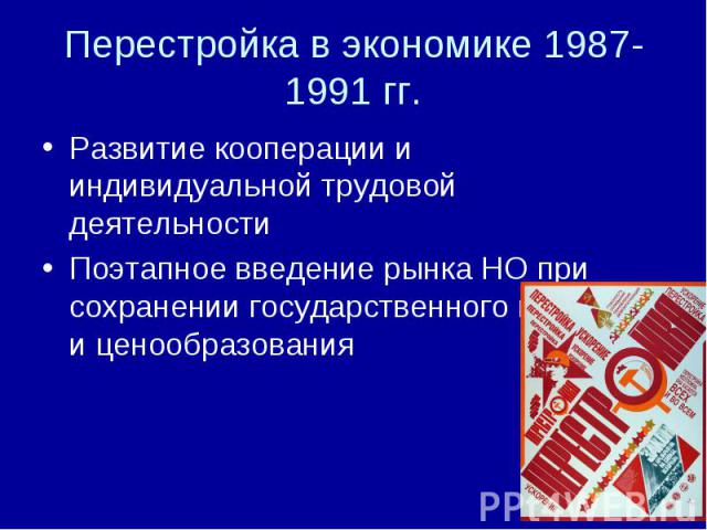 Перестройка в экономике 1987-1991 гг. Развитие кооперации и индивидуальной трудовой деятельностиПоэтапное введение рынка НО при сохранении государственного контроля и ценообразования