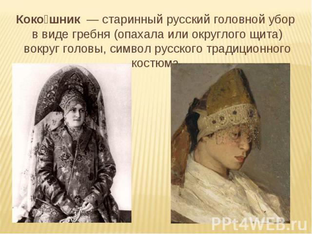 Кокошник  — старинный русский головной убор в виде гребня (опахала или округлого щита) вокруг головы, символ русского традиционного костюма.