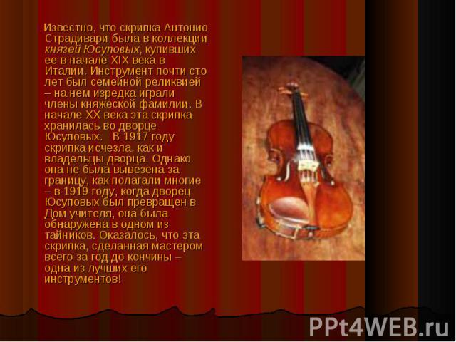 Известно, что скрипка Антонио Страдивари была в коллекции князей Юсуповых, купивших ее в начале XIX века в Италии. Инструмент почти сто лет был семейной реликвией – на нем изредка играли члены княжеской фамилии. В начале ХХ века эта скрипка хранилас…
