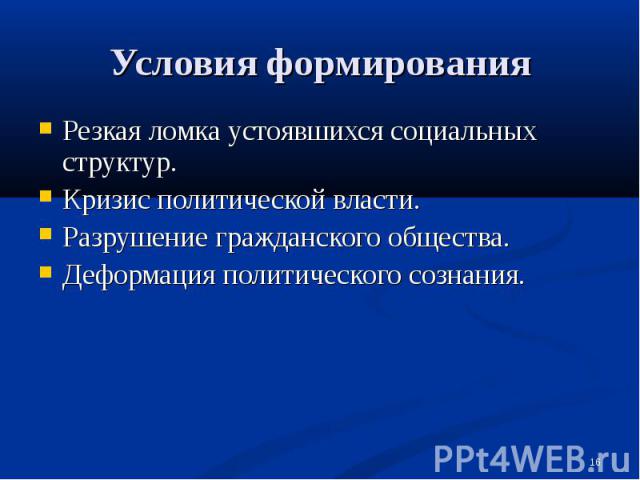 Условия формирования Резкая ломка устоявшихся социальных структур.Кризис политической власти.Разрушение гражданского общества.Деформация политического сознания.