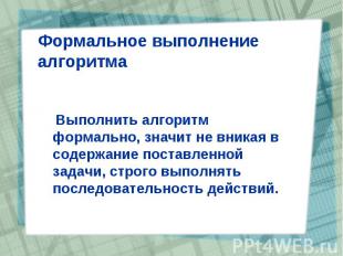 Формальное выполнение алгоритма Выполнить алгоритм формально, значит не вникая в