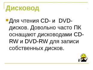 Для чтения CD- и DVD- дисков. Довольно часто ПК оснащают дисководами СD-RW и DVD