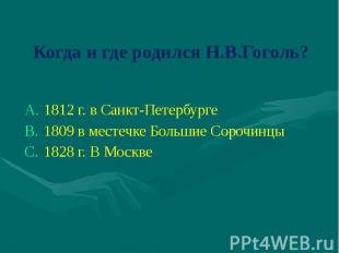Когда и где родился Н.В.Гоголь? 1812 г. в Санкт-Петербурге1809 в местечке Больши
