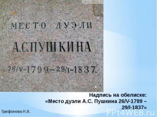 Надпись на обелиске:«Место дуэли А.С. Пушкина 26/V-1799 – 29/I-1837»