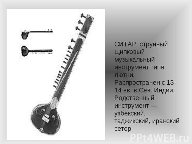 СИТАР, струнный щипковый музыкальный инструмент типа лютни. Распространен с 13-14 вв. в Сев. Индии. Родственный инструмент — узбекский, таджикский, иранский сетор.