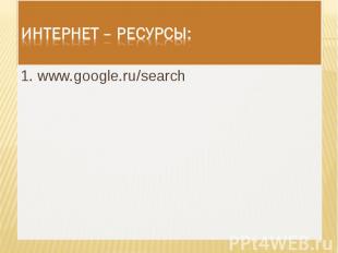 Интернет – ресурсы: 1. www.google.ru/search