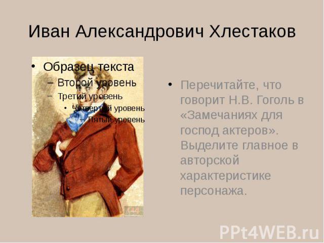 Иван Александрович ХлестаковПеречитайте, что говорит Н.В. Гоголь в «Замечаниях для господ актеров». Выделите главное в авторской характеристике персонажа.