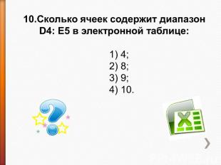 10.Сколько ячеек содержит диапазон D4: E5 в электронной таблице: 1) 4;2) 8;3) 9;