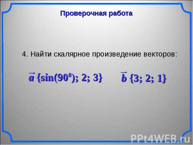 Проверочная работа 4. Найти скалярное произведение векторов: a {sin(900); 2; 3} b {3; 2; 1}