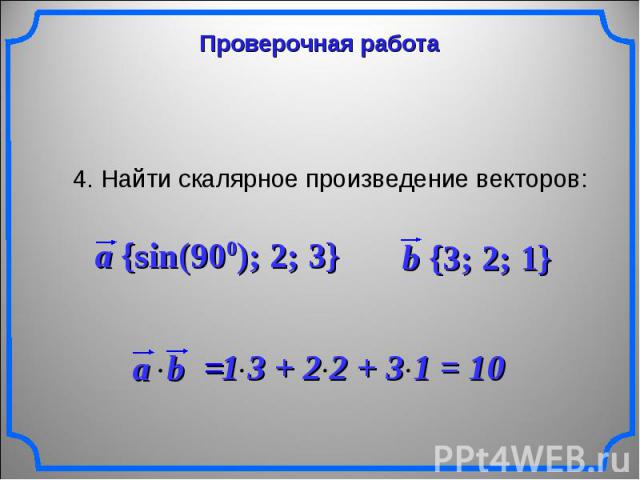 Проверочная работа 4. Найти скалярное произведение векторов: a {sin(900); 2; 3} b {3; 2; 1} 1 3 + 2 2 + 3 1 = 10