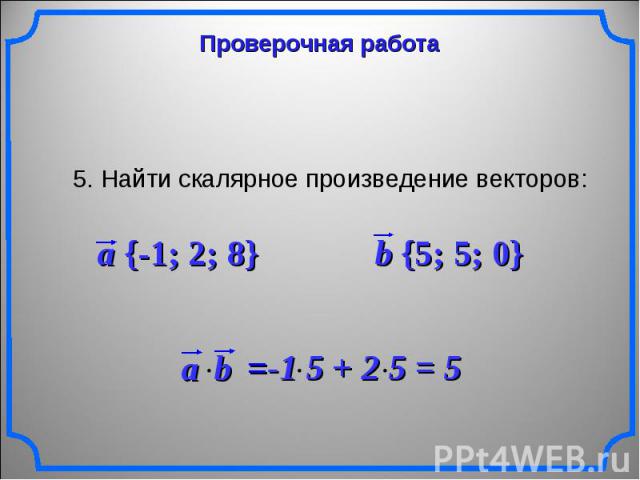 Проверочная работа 5. Найти скалярное произведение векторов: a {-1; 2; 8} b {5; 5; 0}