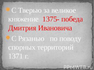 С Тверью за великое княжение 1375- победа Дмитрия ИвановичаС Рязанью по поводу с