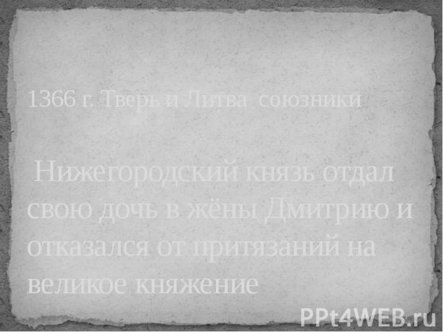 1366 г. Тверь и Литва союзники Нижегородский князь отдал свою дочь в жёны Дмитрию и отказался от притязаний на великое княжение