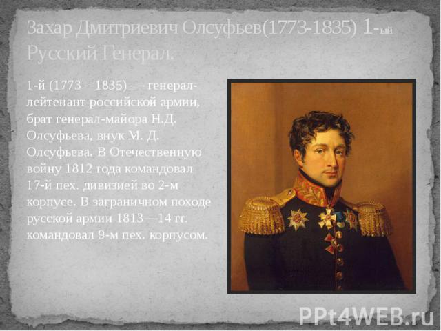 Захар Дмитриевич Олсуфьев(1773-1835) 1-ый Русский Генерал. 1-й (1773 – 1835) — генерал-лейтенант российской армии, брат генерал-майора Н.Д. Олсуфьева, внук М. Д. Олсуфьева. В Отечественную войну 1812 года командовал 17-й пех. дивизией во 2-м корпусе…
