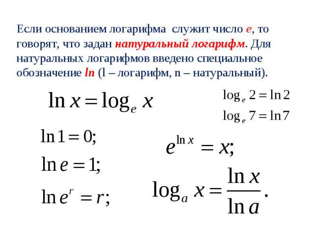 Если основанием логарифма служит число е, то говорят, что задан натуральный логарифм. Для натуральных логарифмов введено специальное обозначение ln (l – логарифм, n – натуральный).