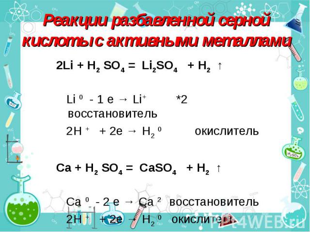 Реакции разбавленной серной кислоты с активными металлами 2Li + H2 SO4 = Li2SO4 + H2 ↑ Li 0 - 1 e → Li+ *2 восстановитель 2H + + 2e → H2 0 окислительCa + H2 SO4 = CaSO4 + H2 ↑ Ca 0 - 2 e → Ca 2 восстановитель 2H + + 2e → H2 0 окислитель