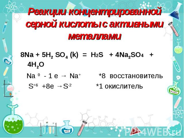 Реакции концентрированной серной кислоты с активными металлами 8Na + 5H2 SO4 (k) = H2S + 4Na2SO4 + 4H2O Na 0 - 1 e → Na+ *8 восстановитель S+6 +8e →S-2 *1 окислитель
