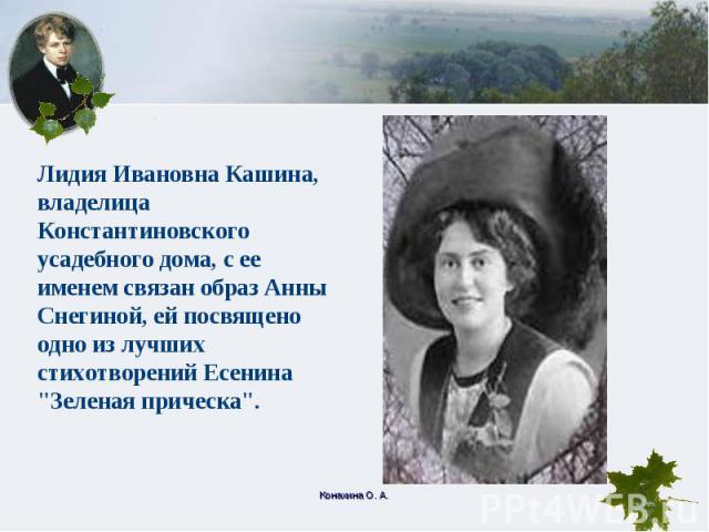 Лидия Ивановна Кашина, владелица Константиновского усадебного дома, с ее именем связан образ Анны Снегиной, ей посвящено одно из лучших стихотворений Есенина 
