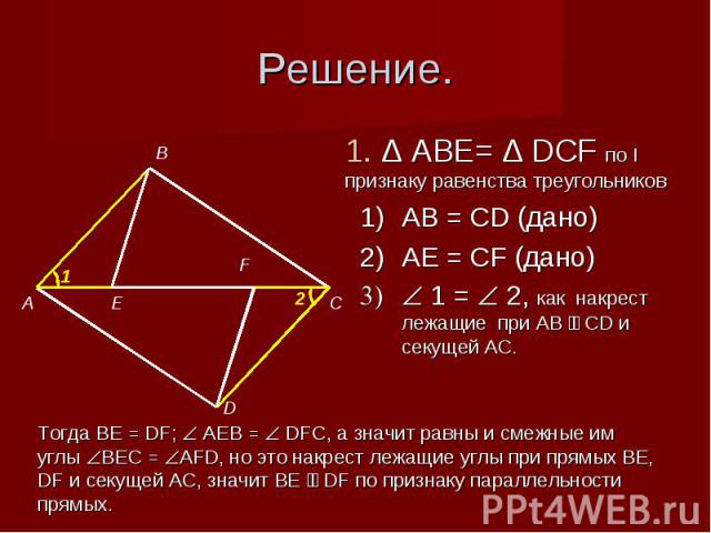 Решение. 1. Δ ABE= Δ DCF по I признаку равенства треугольниковAB = CD (дано)AE = CF (дано) 1 = 2, как накрест лежащие при AB ׀׀ CD и секущей AC. Тогда BE = DF; AEB = DFC, а значит равны и смежные им углы BEC = AFD, но это накрест лежащие углы при пр…