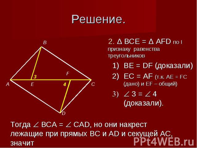 2. Δ BCE = Δ AFD по I признаку равенства треугольников BE = DF (доказали)EC = AF (т.к. AE = FC (дано) и ЕF – общий) 3 = 4 (доказали). Тогда BCA = CAD, но они накрест лежащие при прямых BC и AD и секущей AC, значит BC ׀׀ AD по признаку параллельности…