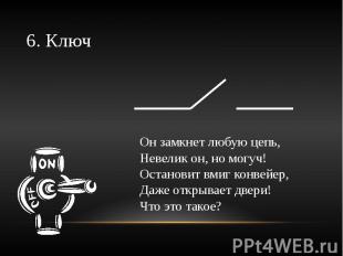 6. Ключ Он замкнет любую цепь,Невелик он, но могуч!Остановит вмиг конвейер,Даже