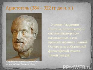 Аристотель (384 – 322 гг. до н. э.) Ученик Академии Платона, организатор и систе