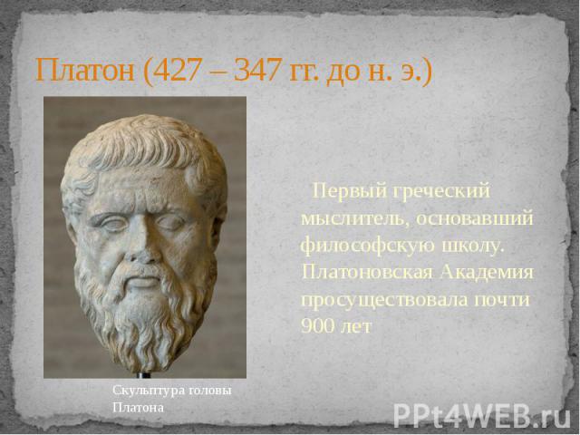 Платон (427 – 347 гг. до н. э.) Первый греческий мыслитель, основавший философскую школу. Платоновская Академия просуществовала почти 900 лет Скульптура головы Платона