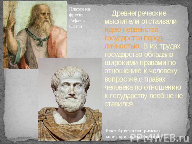 Платон на фреске Рафаэля Санти Древнегреческие мыслители отстаивали идею первенства государства перед личностью. В их трудах государство обладало широкими правами по отношению к человеку, вопрос же о правах человека по отношению к государству вообще…