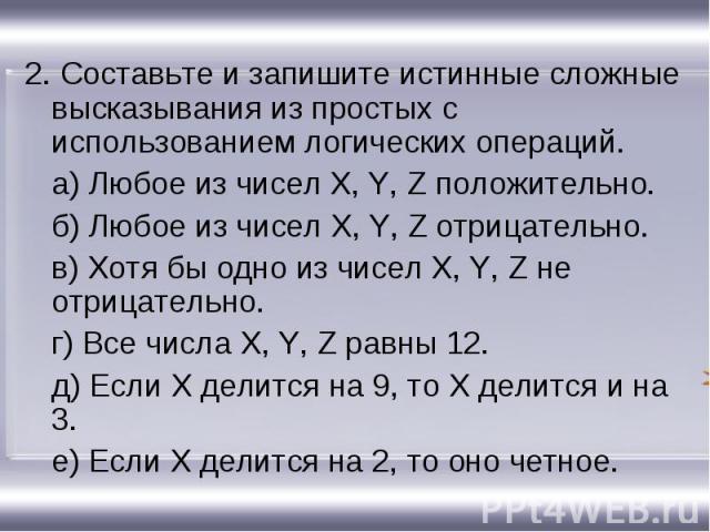 2. Составьте и запишите истинные сложные высказывания из простых с использованием логических операций.а) Любое из чисел X, Y, Z положительно.б) Любое из чисел X, Y, Z отрицательно.в) Хотя бы одно из чисел X, Y, Z не отрицательно.г) Все числа X, Y, Z…