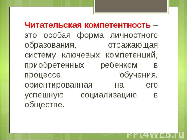 Читательская компетентность – это особая форма личностного образования, отражающая систему ключевых компетенций, приобретенных ребенком в процессе обучения, ориентированная на его успешную социализацию в обществе.