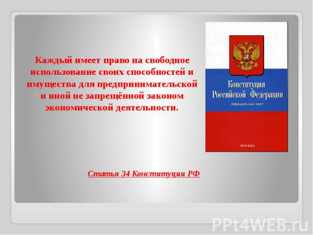 Каждый имеет право на свободное использование своих способностей и имущества для предпринимательской и иной не запрещённой законом экономической деятельности.Статья 34 Конституции РФ