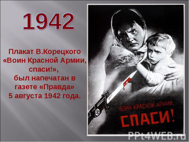 Плакат В.Корецкого «Воин Красной Армии, спаси!», был напечатан в газете «Правда» 5 августа 1942 года.