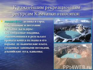 К важнейшим рекреационным ресурсам Камчатки относятся: ландшафты: долины и горы,