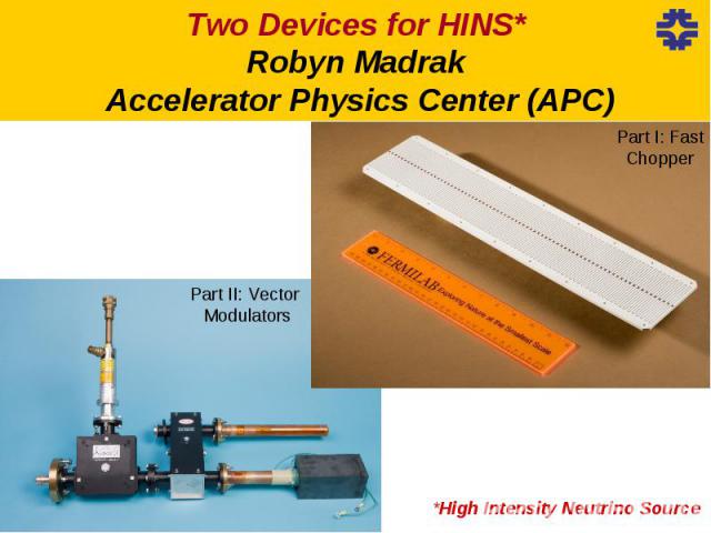 Two Devices for HINS* Robyn Madrak Accelerator Physics Center (APC)