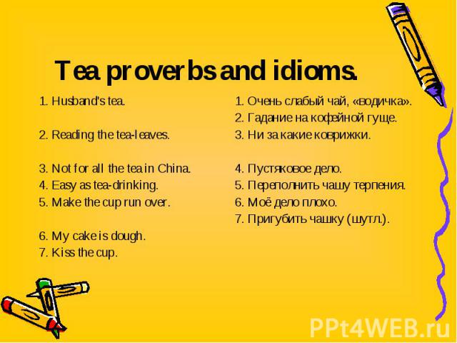 1. Husband's tea. 1. Husband's tea. 2. Reading the tea-leaves. 3. Not for all the tea in China. 4. Easy as tea-drinking. 5. Make the cup run over. 6. My cake is dough. 7. Kiss the cup.