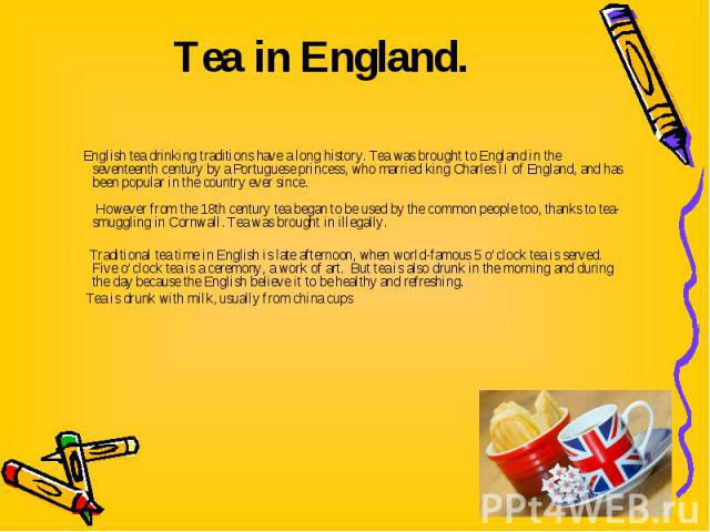 English tea drinking traditions have a long history. Tea was brought to England in the seventeenth century by a Portuguese princess, who married king Charles II of England, and has been popular in the country ever since. However from the 18th centur…