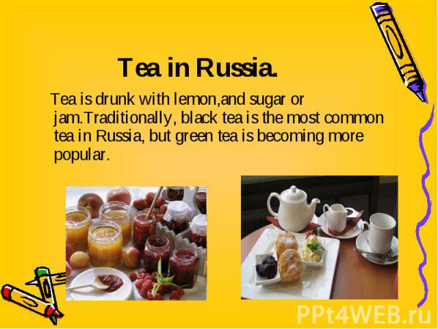 Tea is drunk with lemon,аnd sugar or jam.Traditionally, black tea is the most common tea in Russia, but green tea is becoming more popular. Tea is drunk with lemon,аnd sugar or jam.Traditionally, black tea is the most common tea in Russia, but green…