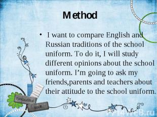 Method I want to compare English and Russian traditions of the school uniform. T